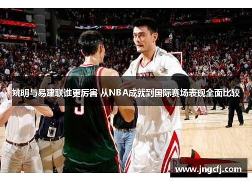 姚明与易建联谁更厉害 从NBA成就到国际赛场表现全面比较